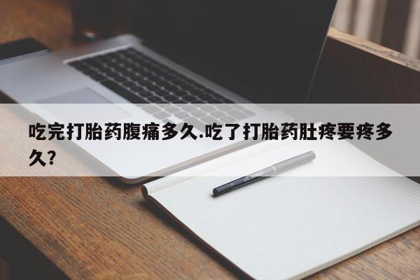 正品打胎药在线购买微信吃完打胎药腹痛多久.吃了打胎药肚疼要疼多久？