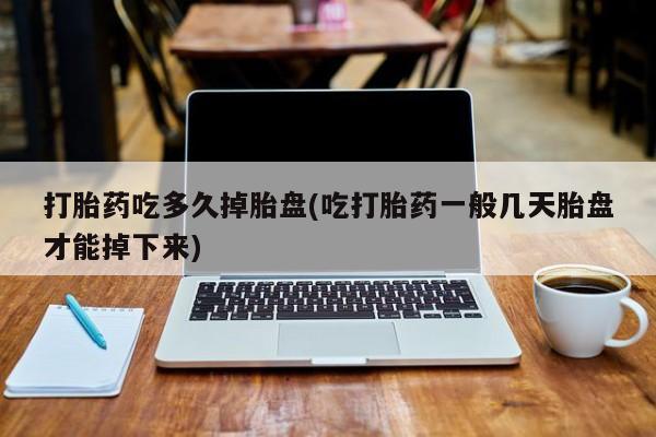 正品打胎药在线购买微信打胎药吃多久掉胎盘(吃打胎药一般几天胎盘才能掉下来)