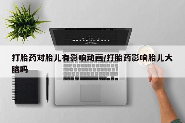 正品打胎药在线购买微信打胎药对胎儿有影响动画/打胎药影响胎儿大脑吗
