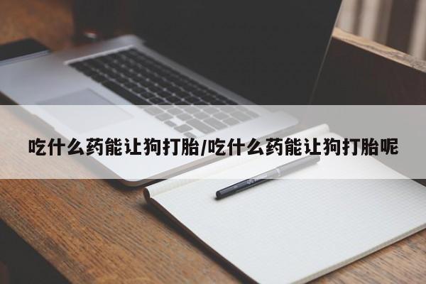 正品打胎药在线购买微信吃什么药能让狗打胎/吃什么药能让狗打胎呢