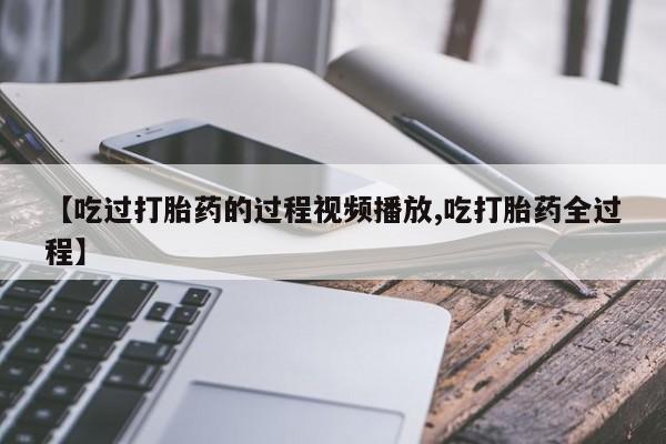正品打胎药在线购买微信【吃过打胎药的过程视频播放,吃打胎药全过程】