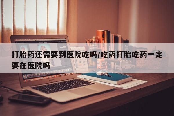 正品打胎药在线购买微信打胎药还需要到医院吃吗/吃药打胎吃药一定要在医院吗