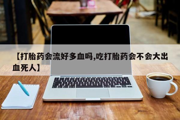 正品打胎药在线购买微信【打胎药会流好多血吗,吃打胎药会不会大出血死人】