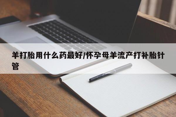 正品打胎药在线购买微信羊打胎用什么药最好/怀孕母羊流产打补胎针管