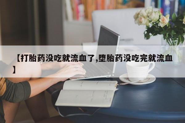 正品打胎药在线购买微信【打胎药没吃就流血了,堕胎药没吃完就流血】