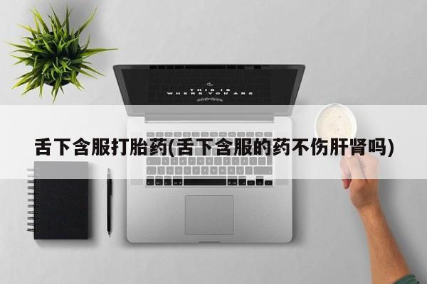 正品打胎药在线购买微信舌下含服打胎药(舌下含服的药不伤肝肾吗)