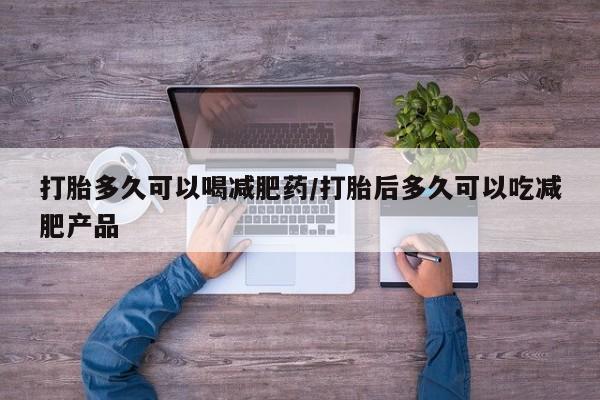 正品打胎药在线购买微信打胎多久可以喝减肥药/打胎后多久可以吃减肥产品