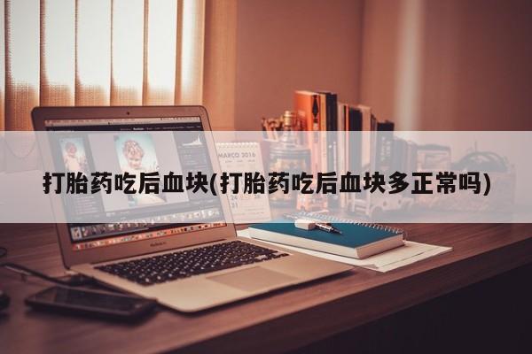 正品打胎药在线购买微信打胎药吃后血块(打胎药吃后血块多正常吗)