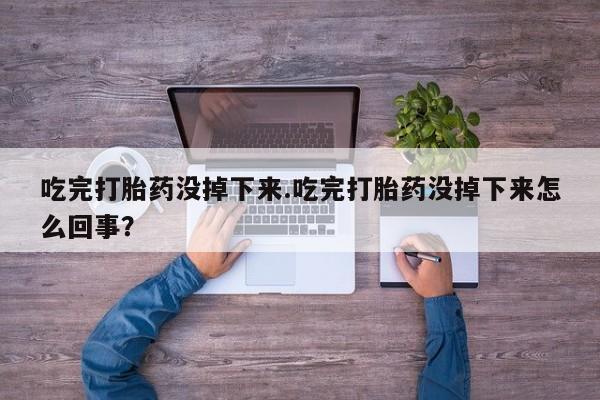 正品打胎药在线购买微信吃完打胎药没掉下来.吃完打胎药没掉下来怎么回事？