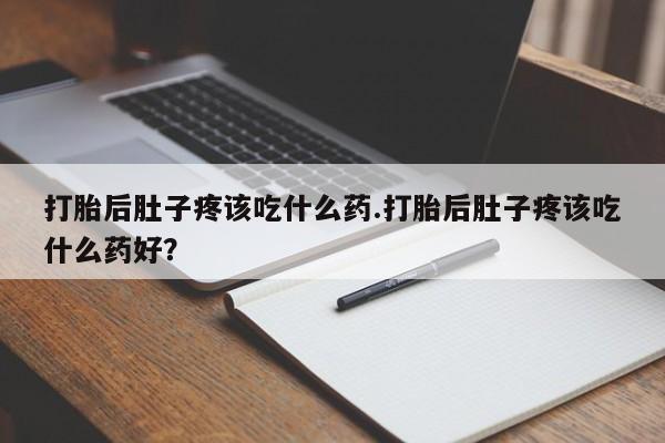 正品打胎药在线购买微信打胎后肚子疼该吃什么药.打胎后肚子疼该吃什么药好？