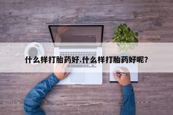 正品打胎药在线购买微信什么样打胎药好.什么样打胎药好呢？