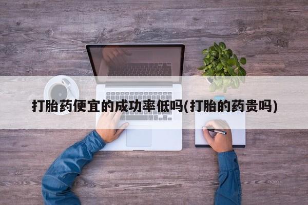 正品打胎药在线购买微信打胎药便宜的成功率低吗(打胎的药贵吗)