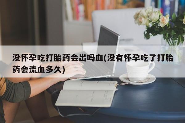 正品打胎药在线购买微信没怀孕吃打胎药会出吗血(没有怀孕吃了打胎药会流血多久)