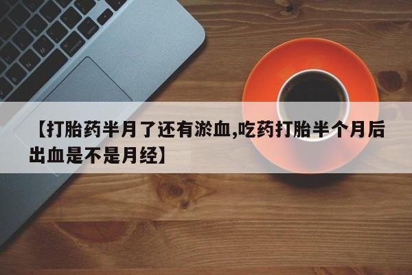 正品打胎药在线购买微信【打胎药半月了还有淤血,吃药打胎半个月后出血是不是月经】