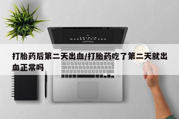 正品打胎药在线购买微信打胎药后第二天出血/打胎药吃了第二天就出血正常吗