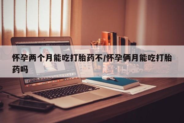 正品打胎药在线购买微信怀孕两个月能吃打胎药不/怀孕俩月能吃打胎药吗