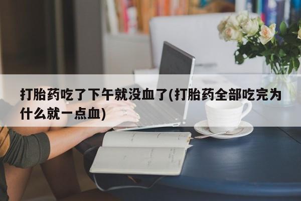 正品打胎药在线购买微信打胎药吃了下午就没血了(打胎药全部吃完为什么就一点血)
