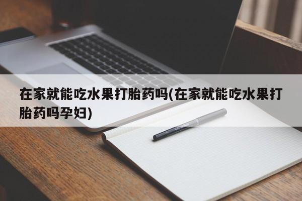 正品打胎药在线购买微信在家就能吃水果打胎药吗(在家就能吃水果打胎药吗孕妇)