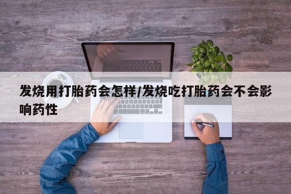 正品打胎药在线购买微信发烧用打胎药会怎样/发烧吃打胎药会不会影响药性