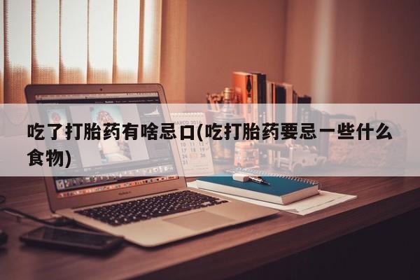正品打胎药在线购买微信吃了打胎药有啥忌口(吃打胎药要忌一些什么食物)