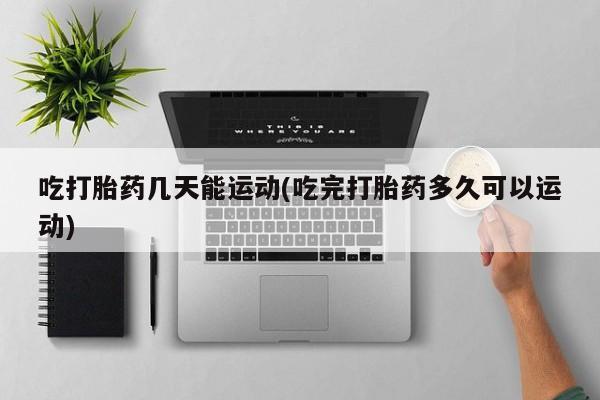 正品打胎药在线购买微信吃打胎药几天能运动(吃完打胎药多久可以运动)