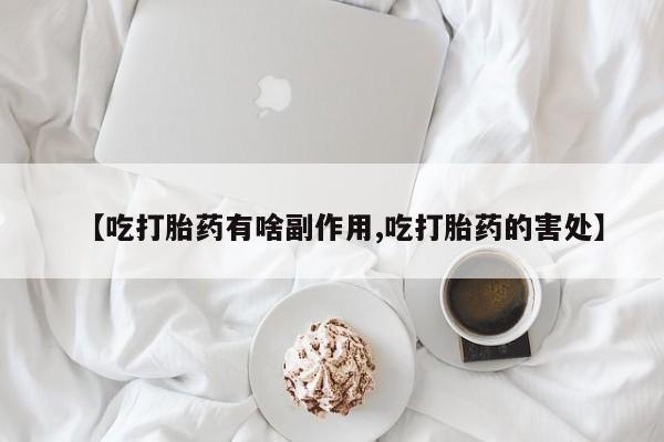 正品打胎药在线购买微信【吃打胎药有啥副作用,吃打胎药的害处】