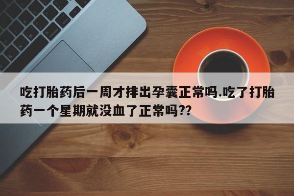 正品打胎药在线购买微信吃打胎药后一周才排出孕囊正常吗.吃了打胎药一个星期就没血了正常吗?？