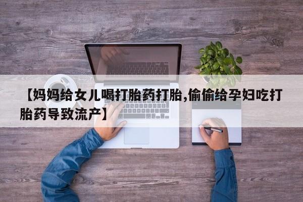 正品打胎药在线购买微信【妈妈给女儿喝打胎药打胎,偷偷给孕妇吃打胎药导致流产】
