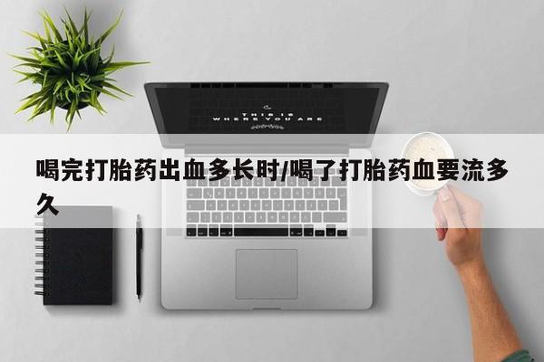 正品打胎药在线购买微信喝完打胎药出血多长时/喝了打胎药血要流多久