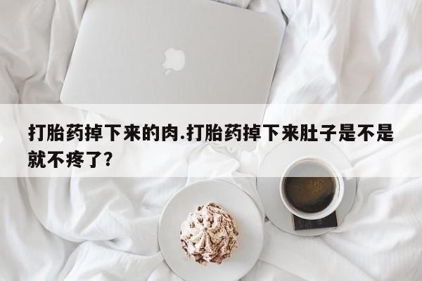 正品打胎药在线购买微信打胎药掉下来的肉.打胎药掉下来肚子是不是就不疼了？