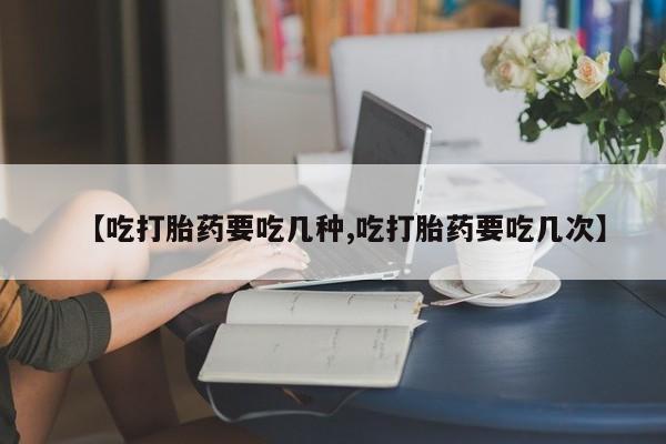 正品打胎药在线购买微信【吃打胎药要吃几种,吃打胎药要吃几次】