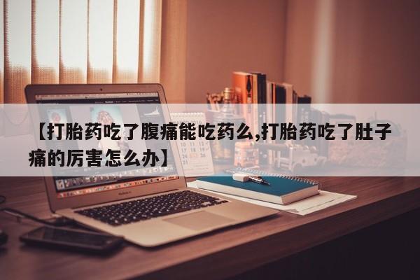正品打胎药在线购买微信【打胎药吃了腹痛能吃药么,打胎药吃了肚子痛的厉害怎么办】