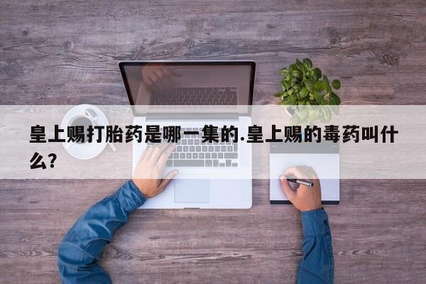 正品打胎药在线购买微信皇上赐打胎药是哪一集的.皇上赐的毒药叫什么？
