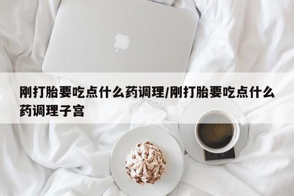 正品打胎药在线购买微信刚打胎要吃点什么药调理/刚打胎要吃点什么药调理子宫