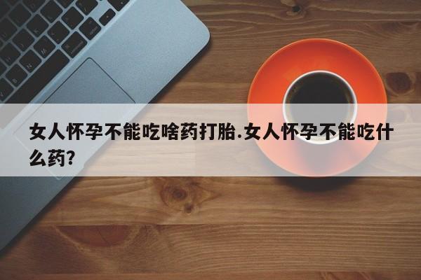 正品打胎药在线购买微信女人怀孕不能吃啥药打胎.女人怀孕不能吃什么药？