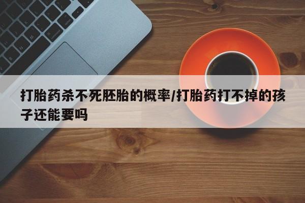 正品打胎药在线购买微信打胎药杀不死胚胎的概率/打胎药打不掉的孩子还能要吗