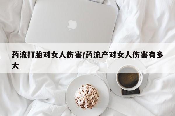 正品打胎药在线购买微信药流打胎对女人伤害/药流产对女人伤害有多大