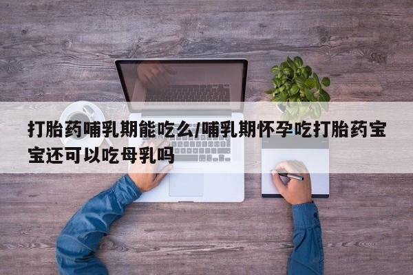 正品打胎药在线购买微信打胎药哺乳期能吃么/哺乳期怀孕吃打胎药宝宝还可以吃母乳吗