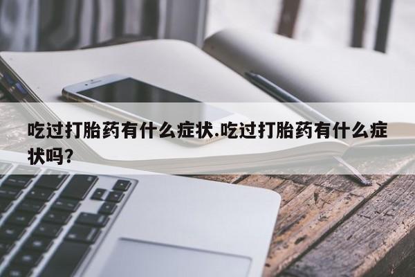 正品打胎药在线购买微信吃过打胎药有什么症状.吃过打胎药有什么症状吗？