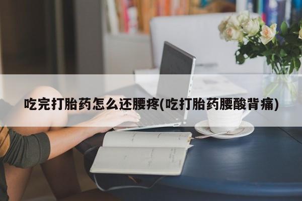 正品打胎药在线购买微信吃完打胎药怎么还腰疼(吃打胎药腰酸背痛)