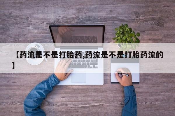 正品打胎药在线购买微信【药流是不是打胎药,药流是不是打胎药流的】