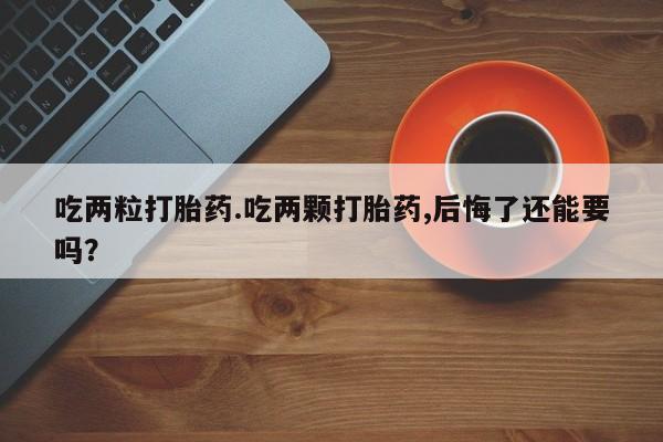 正品打胎药在线购买微信吃两粒打胎药.吃两颗打胎药,后悔了还能要吗？