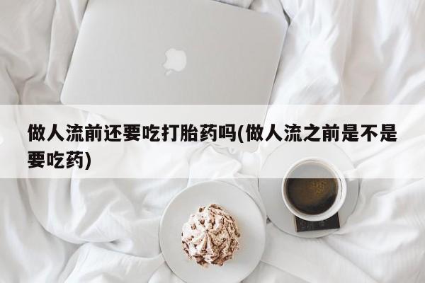 正品打胎药在线购买微信做人流前还要吃打胎药吗(做人流之前是不是要吃药)