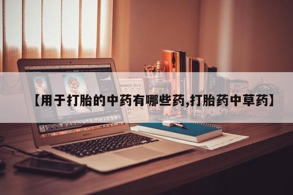 正品打胎药在线购买微信【用于打胎的中药有哪些药,打胎药中草药】