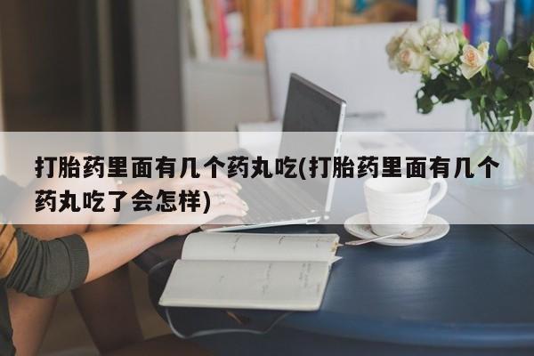 正品打胎药在线购买微信打胎药里面有几个药丸吃(打胎药里面有几个药丸吃了会怎样)