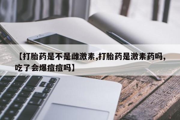 正品打胎药在线购买微信【打胎药是不是雌激素,打胎药是激素药吗,吃了会爆痘痘吗】