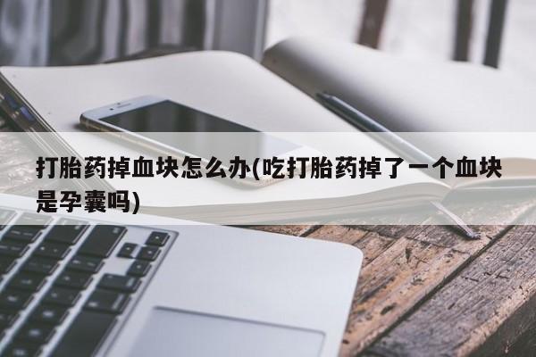 正品打胎药在线购买微信打胎药掉血块怎么办(吃打胎药掉了一个血块是孕囊吗)