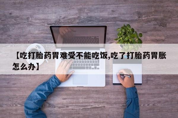 正品打胎药在线购买微信【吃打胎药胃难受不能吃饭,吃了打胎药胃胀怎么办】