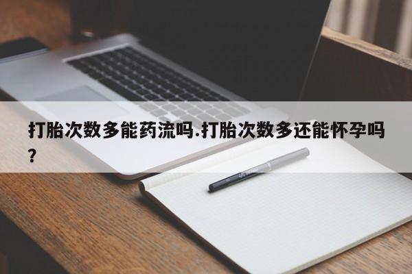 正品打胎药在线购买微信打胎次数多能药流吗.打胎次数多还能怀孕吗？