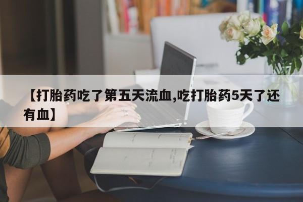 正品打胎药在线购买微信【打胎药吃了第五天流血,吃打胎药5天了还有血】